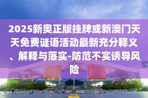2025新奧正版掛牌或新澳門(mén)天天免費(fèi)謎語(yǔ)活動(dòng)最新充分釋義、解釋與落實(shí)-防范不實(shí)誘導(dǎo)風(fēng)險(xiǎn)